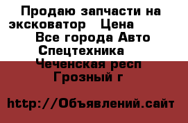 Продаю запчасти на эксковатор › Цена ­ 10 000 - Все города Авто » Спецтехника   . Чеченская респ.,Грозный г.